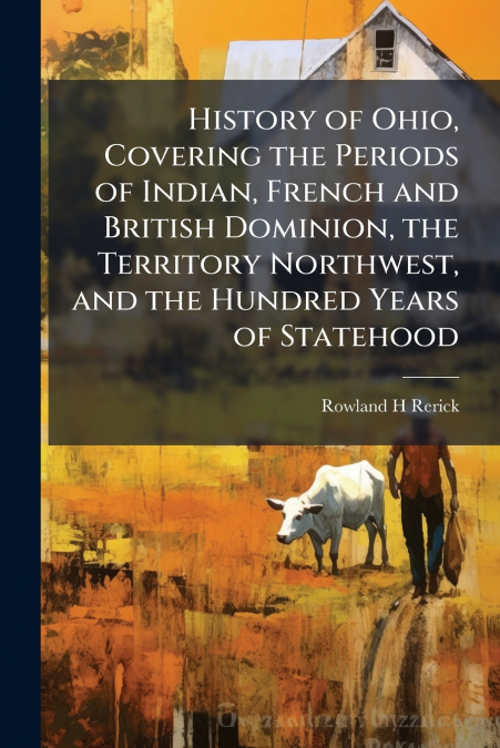 History of Ohio, Covering the Periods of Indian, French and British Dominion, the Territory Northwest, and the Hundred Years of Statehood