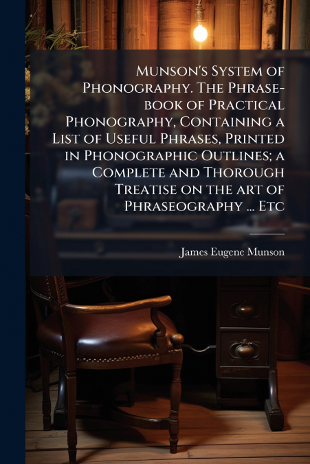 Munson’s System of Phonography. The Phrase-book of Practical Phonography, Containing a List of Useful Phrases, Printed in Phonographic Outlines; a Complete and Thorough Treatise on the art of Phraseog