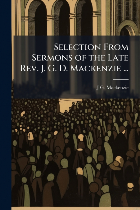 Selection From Sermons of the Late Rev. J. G. D. Mackenzie ...