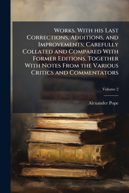Works. With his Last Corrections, Additions, and Improvements; Carefully Collated and Compared With Former Editions, Together With Notes From the Various Critics and Commentators; Volume 2