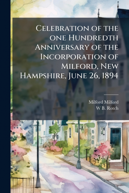 Celebration of the one Hundredth Anniversary of the Incorporation of Milford, New Hampshire, June 26, 1894