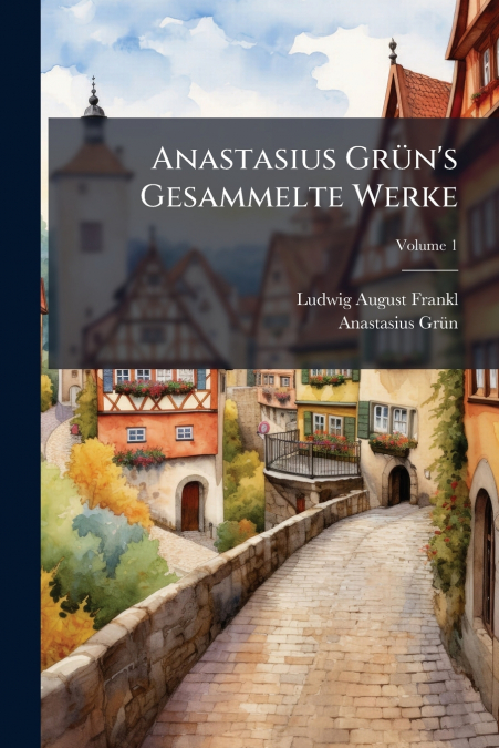Anastasius Grün’s Gesammelte Werke; Volume 1