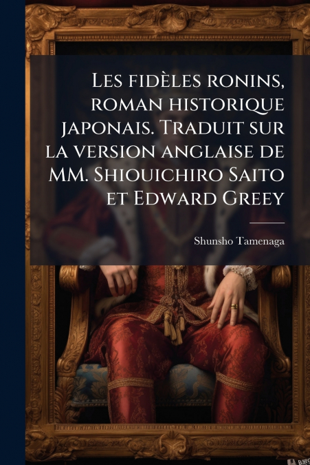 Les fidèles ronins, roman historique japonais. Traduit sur la version anglaise de MM. Shiouichiro Saito et Edward Greey