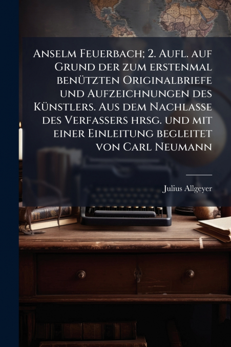 Anselm Feuerbach; 2. Aufl. auf Grund der zum erstenmal benützten Originalbriefe und Aufzeichnungen des Künstlers. Aus dem Nachlasse des Verfassers hrsg. und mit einer Einleitung begleitet von Carl Neu
