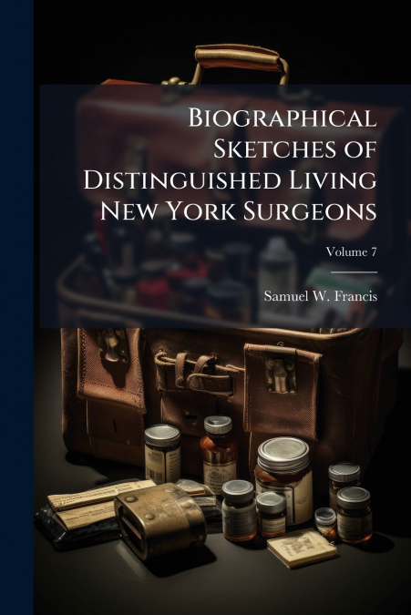 Biographical Sketches of Distinguished Living New York Surgeons; Volume 7