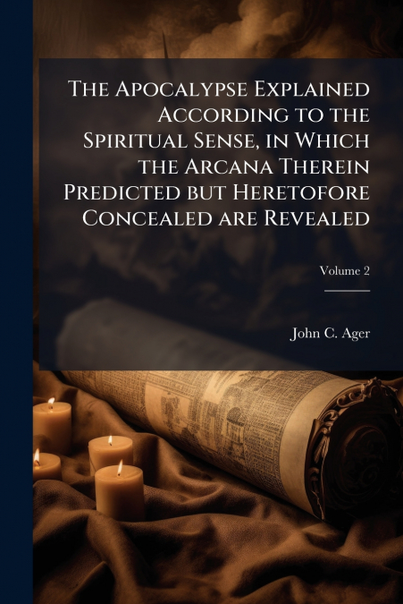 The Apocalypse Explained According to the Spiritual Sense, in Which the Arcana Therein Predicted but Heretofore Concealed are Revealed; Volume 2