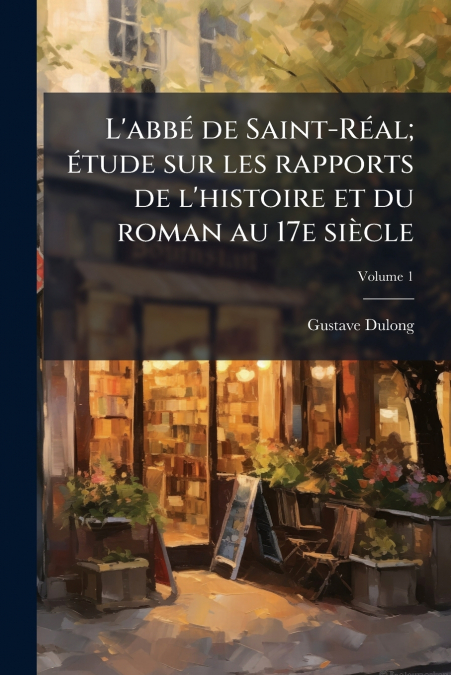 L’abbé de Saint-Réal; étude sur les rapports de l’histoire et du roman au 17e siècle; Volume 1