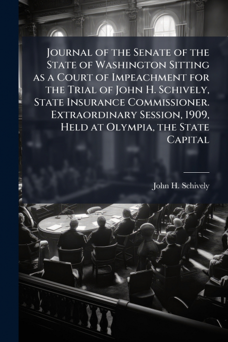Journal of the Senate of the State of Washington Sitting as a Court of Impeachment for the Trial of John H. Schively, State Insurance Commissioner. Extraordinary Session, 1909, Held at Olympia, the St