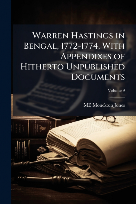 Warren Hastings in Bengal, 1772-1774, With Appendixes of Hitherto Unpublished Documents; Volume 9