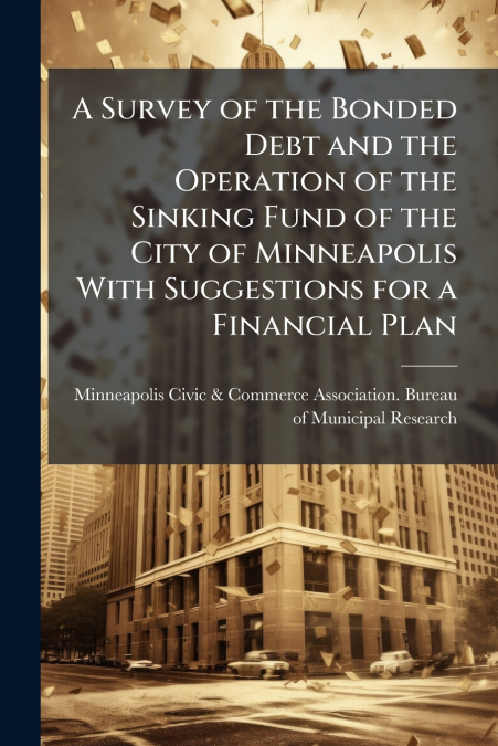 A Survey of the Bonded Debt and the Operation of the Sinking Fund of the City of Minneapolis With Suggestions for a Financial Plan