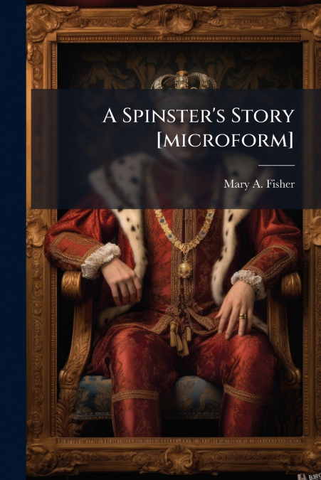 A Spinster’s Story [microform]