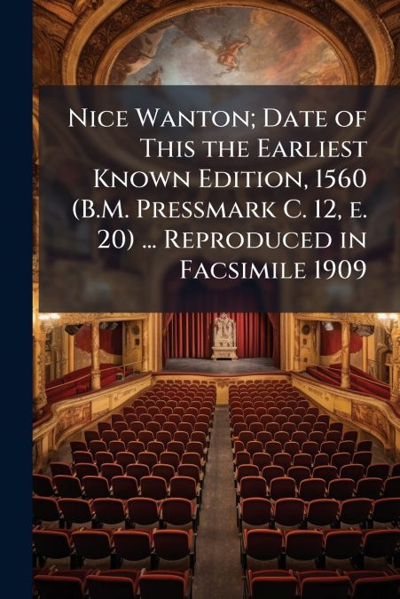 Nice Wanton; Date of This the Earliest Known Edition, 1560 (B.M. Pressmark C. 12, e. 20) ... Reproduced in Facsimile 1909
