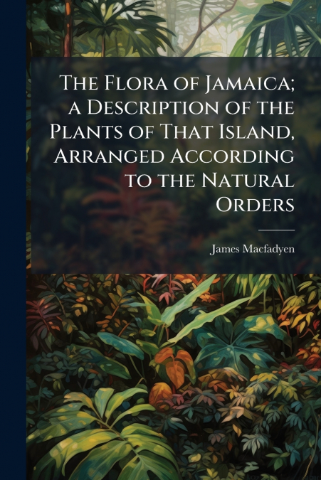 The Flora of Jamaica; a Description of the Plants of That Island, Arranged According to the Natural Orders