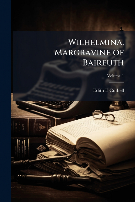 Wilhelmina, Margravine of Baireuth; Volume 1