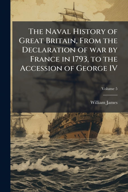 The Naval History of Great Britain, From the Declaration of war by France in 1793, to the Accession of George IV