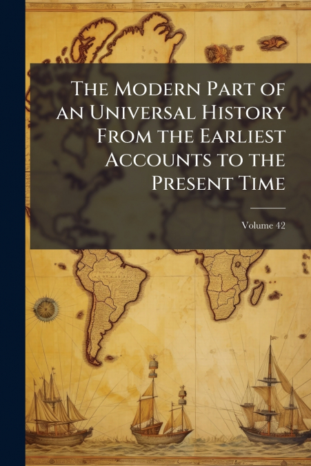 The Modern Part of an Universal History From the Earliest Accounts to the Present Time; Volume 42
