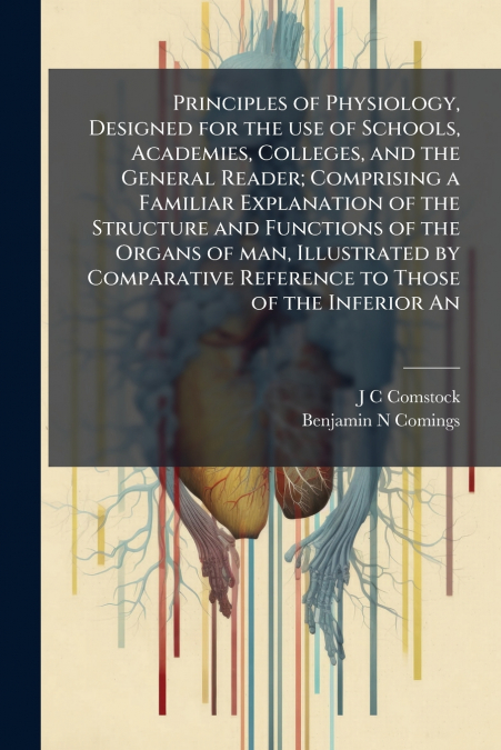 Principles of Physiology, Designed for the use of Schools, Academies, Colleges, and the General Reader; Comprising a Familiar Explanation of the Structure and Functions of the Organs of man, Illustrat