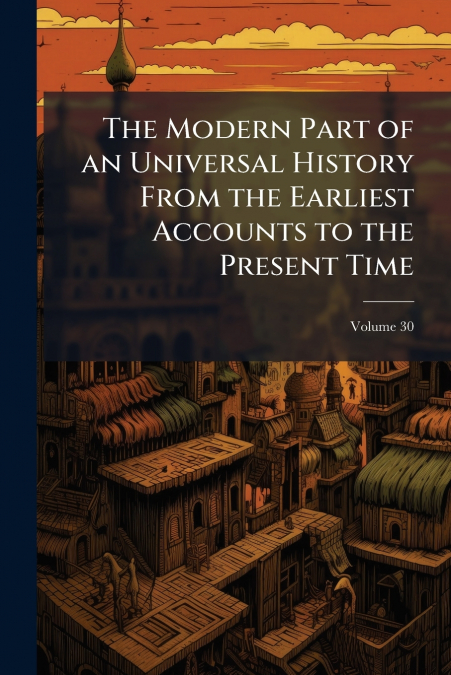The Modern Part of an Universal History From the Earliest Accounts to the Present Time; Volume 30