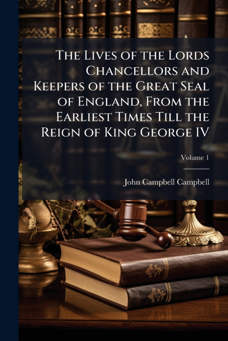 The Lives of the Lords Chancellors and Keepers of the Great Seal of England, From the Earliest Times Till the Reign of King George IV; Volume 1