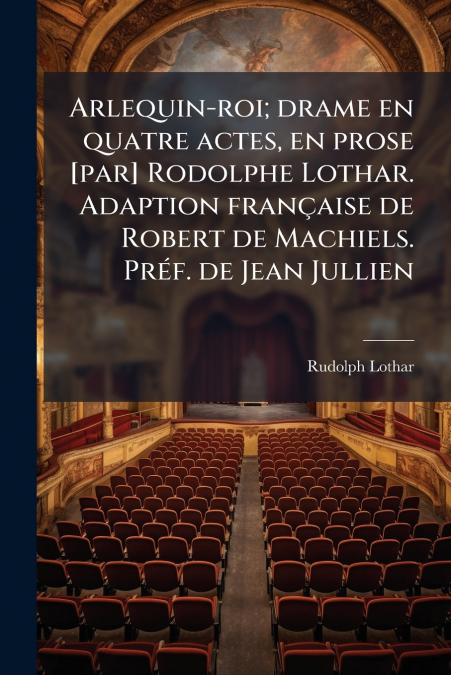 Arlequin-roi; drame en quatre actes, en prose [par] Rodolphe Lothar. Adaption française de Robert de Machiels. Préf. de Jean Jullien
