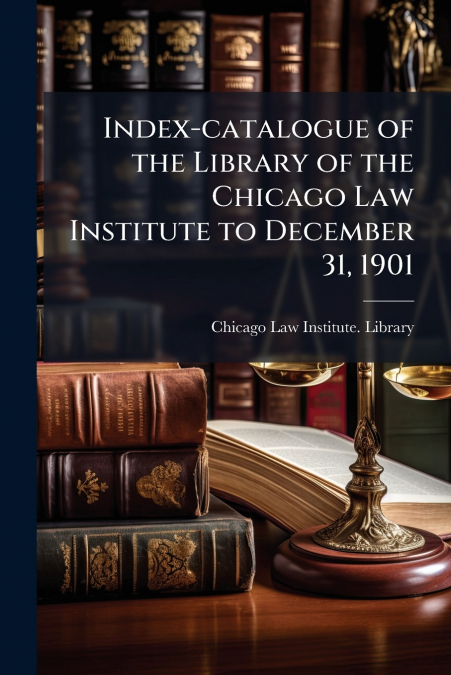 Index-catalogue of the Library of the Chicago Law Institute to December 31, 1901