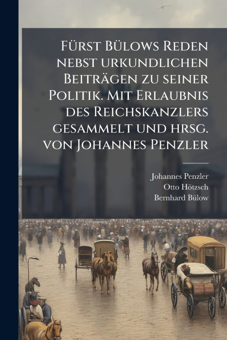 Fürst Bülows Reden nebst urkundlichen Beiträgen zu seiner Politik. Mit Erlaubnis des Reichskanzlers gesammelt und hrsg. von Johannes Penzler
