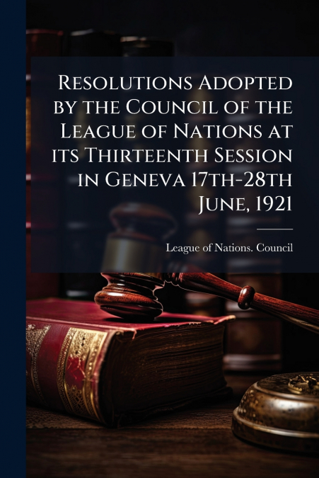 Resolutions Adopted by the Council of the League of Nations at its Thirteenth Session in Geneva 17th-28th June, 1921