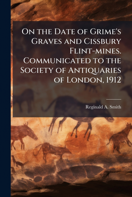 On the Date of Grime’s Graves and Cissbury Flint-mines. Communicated to the Society of Antiquaries of London, 1912