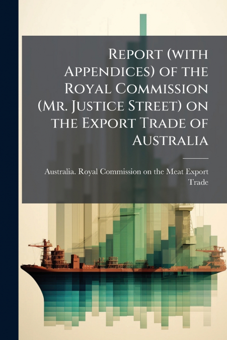 Report (with Appendices) of the Royal Commission (Mr. Justice Street) on the Export Trade of Australia