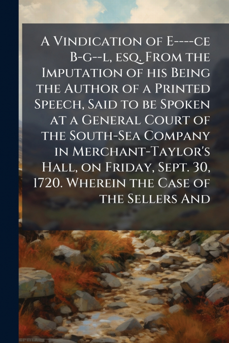 A Vindication of E----ce B-g--l, esq. From the Imputation of his Being the Author of a Printed Speech, Said to be Spoken at a General Court of the South-Sea Company in Merchant-Taylor’s Hall, on Frida