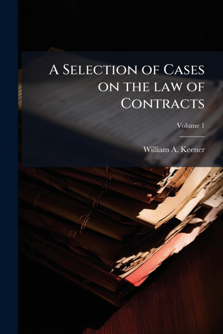 A Selection of Cases on the law of Contracts; Volume 1