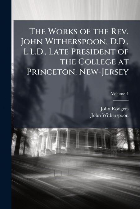 The Works of the Rev. John Witherspoon, D.D., L.L.D., Late President of the College at Princeton, New-Jersey