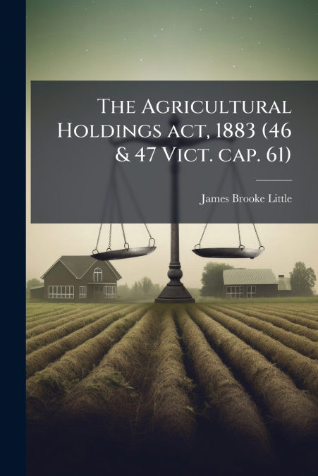 The Agricultural Holdings act, 1883 (46 & 47 Vict. cap. 61)