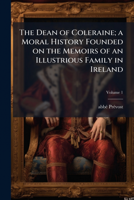 The Dean of Coleraine; a Moral History Founded on the Memoirs of an Illustrious Family in Ireland; Volume 1
