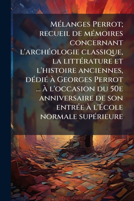 Mélanges Perrot; recueil de mémoires concernant l’archéologie classique, la littérature et l’histoire anciennes, dédié à Georges Perrot ... à l’occasion du 50e anniversaire de son entrée à l’École nor