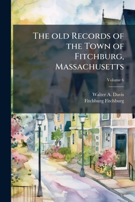 The old Records of the Town of Fitchburg, Massachusetts; Volume 6
