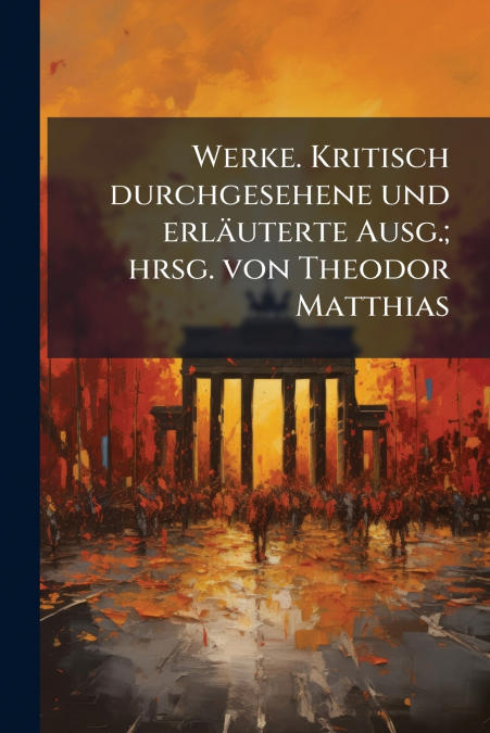 Werke. Kritisch durchgesehene und erläuterte Ausg.; hrsg. von Theodor Matthias