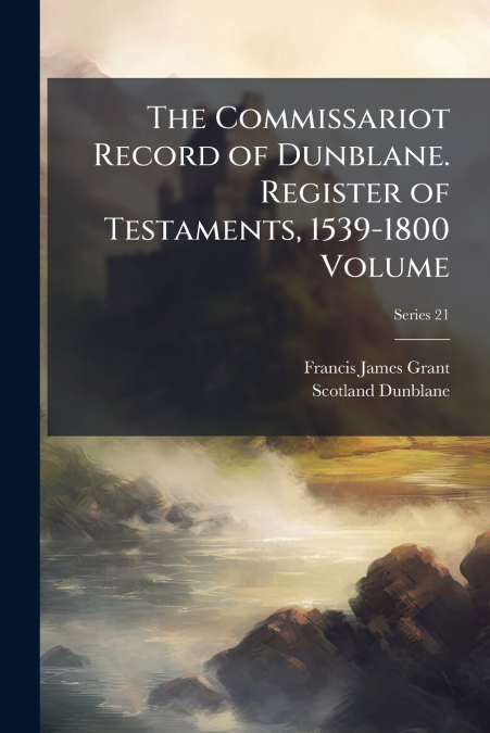 The Commissariot Record of Dunblane. Register of Testaments, 1539-1800 Volume; Series 21