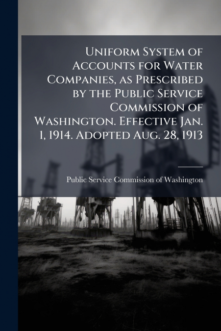 Uniform System of Accounts for Water Companies, as Prescribed by the Public Service Commission of Washington. Effective Jan. 1, 1914. Adopted Aug. 28, 1913