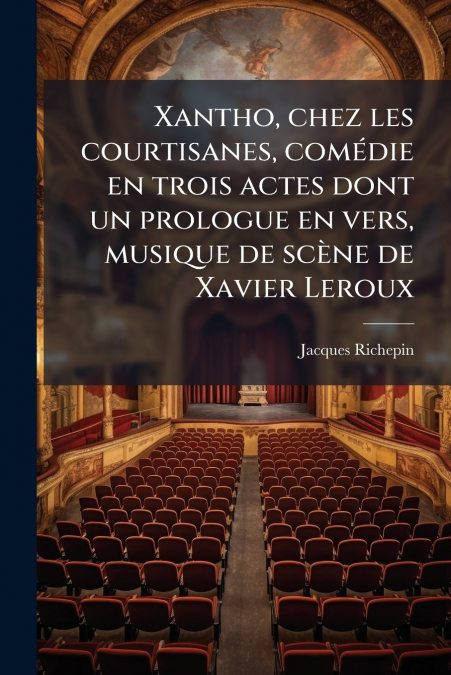 Xantho, chez les courtisanes, comédie en trois actes dont un prologue en vers, musique de scène de Xavier Leroux