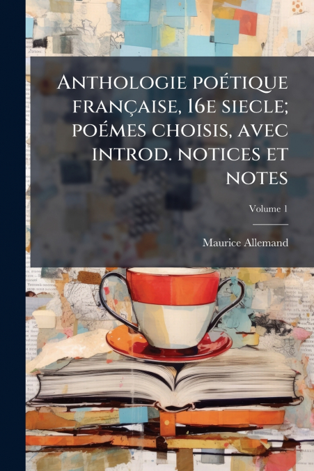 Anthologie poétique française, 16e siecle; poémes choisis, avec introd. notices et notes; Volume 1