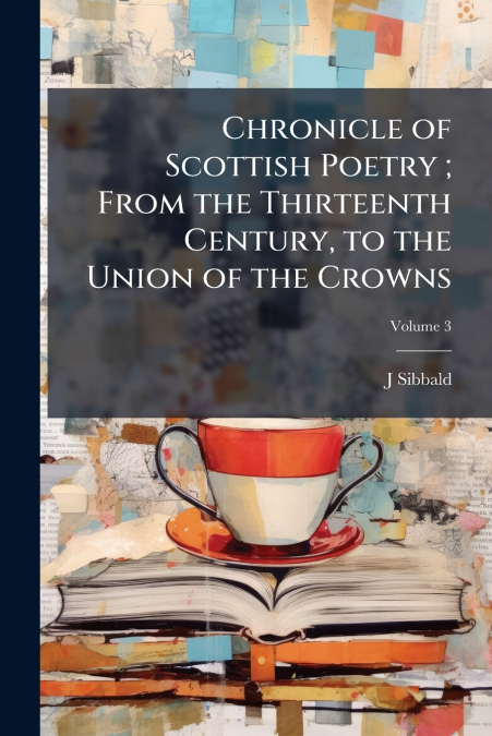 Chronicle of Scottish Poetry ; From the Thirteenth Century, to the Union of the Crowns; Volume 3