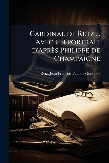 Cardinal de Retz ... Avec un portrait d’après Philippe de Champaigne