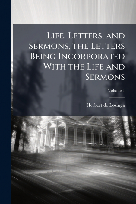 Life, Letters, and Sermons, the Letters Being Incorporated With the Life and Sermons; Volume 1