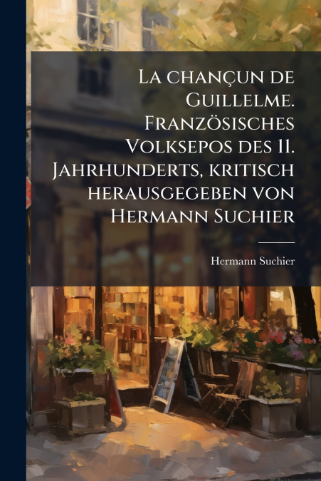 La chançun de Guillelme. Französisches Volksepos des 11. Jahrhunderts, kritisch herausgegeben von Hermann Suchier