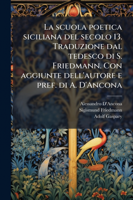 La scuola poetica siciliana del secolo 13. Traduzione dal tedesco di S. Friedmann. Con aggiunte dell’autore e pref. di A. D’Ancona