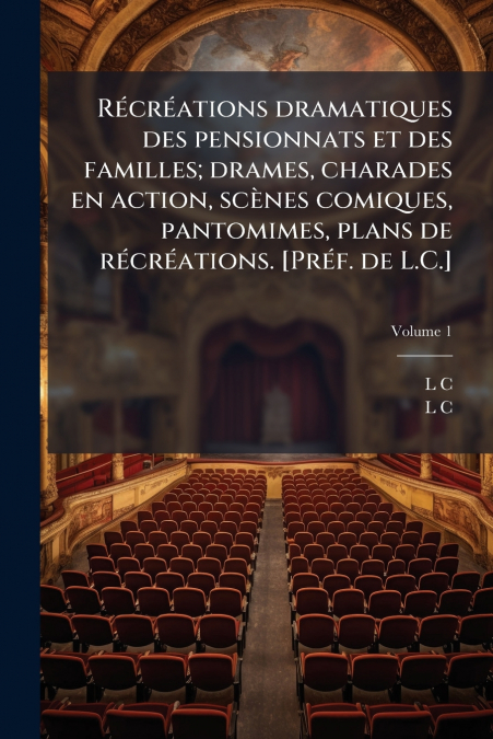 Récréations dramatiques des pensionnats et des familles; drames, charades en action, scènes comiques, pantomimes, plans de récréations. [Préf. de L.C.]; Volume 1