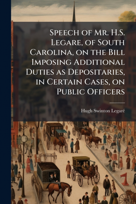 Speech of Mr. H.S. Legare, of South Carolina, on the Bill Imposing Additional Duties as Depositaries, in Certain Cases, on Public Officers