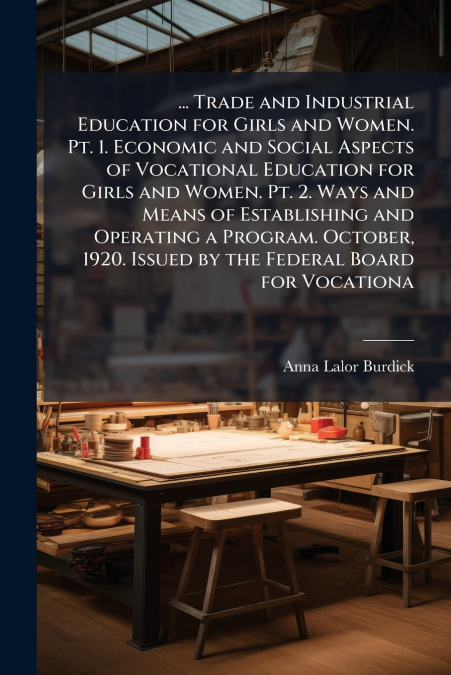 ... Trade and Industrial Education for Girls and Women. Pt. 1. Economic and Social Aspects of Vocational Education for Girls and Women. Pt. 2. Ways and Means of Establishing and Operating a Program. O