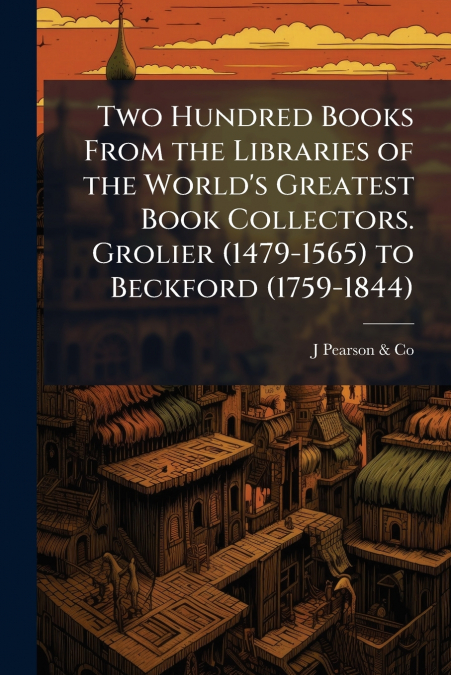 Two Hundred Books From the Libraries of the World’s Greatest Book Collectors. Grolier (1479-1565) to Beckford (1759-1844)